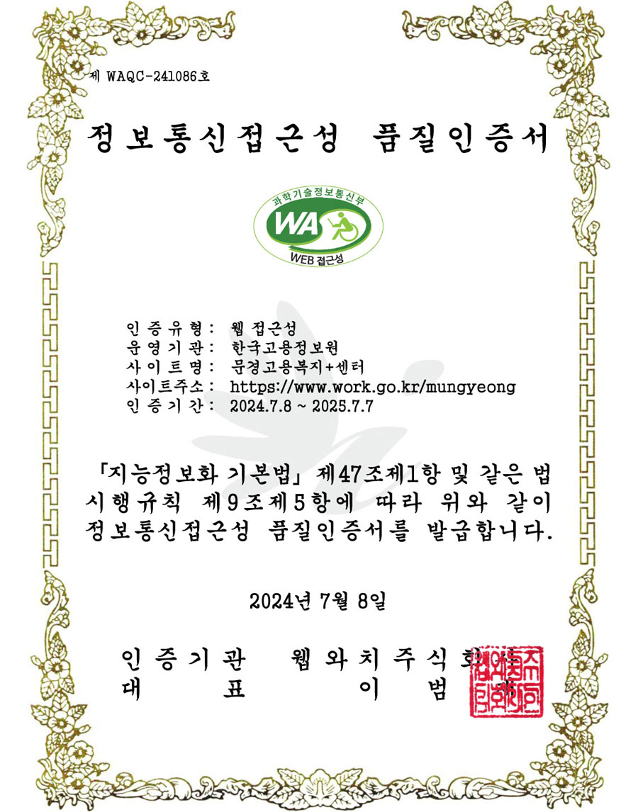 정보통신접근성 품질 인증서 - 인증유형 : 웹접근성 / 운영기관:한국고용정보원 / 사이트명 : 문경고용복지플러스센터 / 사이트주소 : http://www.work.go.kr/mungyeong / 인증기간 : 2024.7.8~2025.7.7/ 지능정보화 기본법 제47조제1항 및 같은 법시행규칙 제 9조제5항에 따라 위와 같이 정보통신접근성 품질인증서를 발급합니다. 2024년 7월 8일 / 인증기관 웹와치주식회사 / 대표 이범재